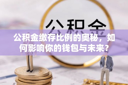 果洛公积金缴存比例的奥秘，如何影响你的钱包与未来？