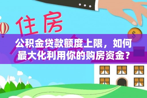 果洛公积金贷款额度上限，如何最大化利用你的购房资金？