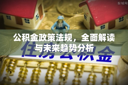 果洛公积金政策法规，全面解读与未来趋势分析