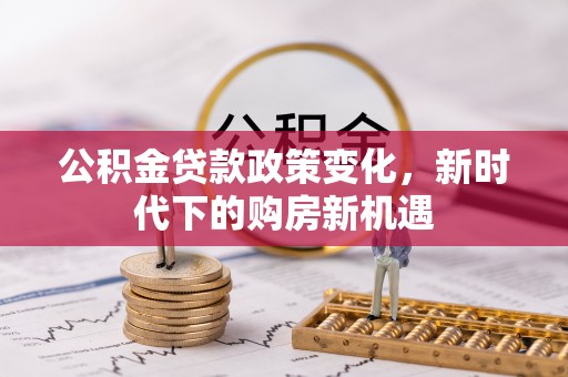 果洛公积金贷款政策变化，新时代下的购房新机遇