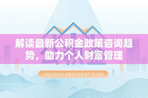 果洛解读最新公积金政策咨询趋势，助力个人财富管理