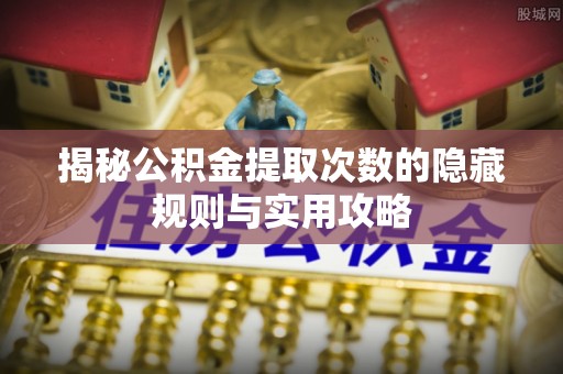 果洛揭秘公积金提取次数的隐藏规则与实用攻略