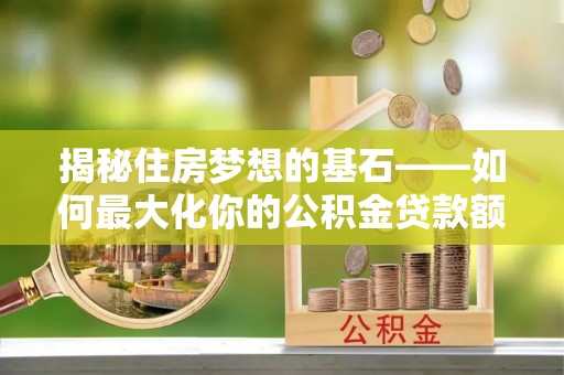 果洛揭秘住房梦想的基石——如何最大化你的公积金贷款额度