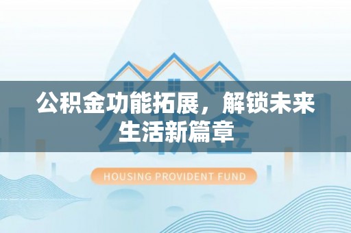 果洛公积金功能拓展，解锁未来生活新篇章