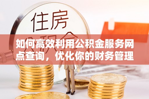 果洛如何高效利用公积金服务网点查询，优化你的财务管理
