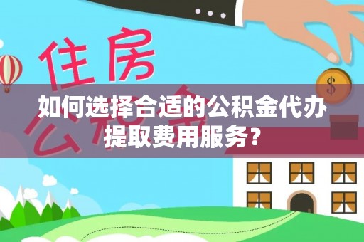果洛如何选择合适的公积金代办提取费用服务？