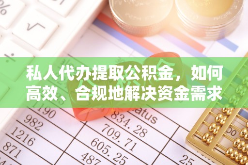 果洛私人代办提取公积金，如何高效、合规地解决资金需求