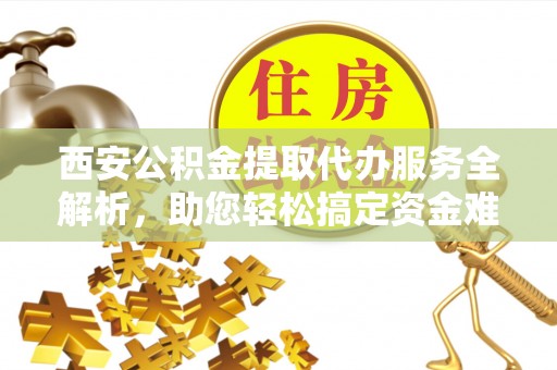果洛西安公积金提取代办服务全解析，助您轻松搞定资金难题