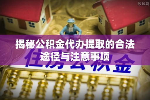 果洛揭秘公积金代办提取的合法途径与注意事项