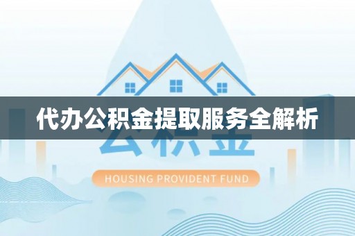 果洛代办公积金提取服务全解析