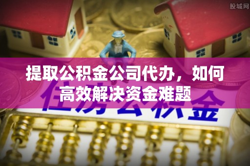 果洛提取公积金公司代办，如何高效解决资金难题