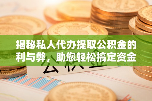 果洛揭秘私人代办提取公积金的利与弊，助您轻松搞定资金难题