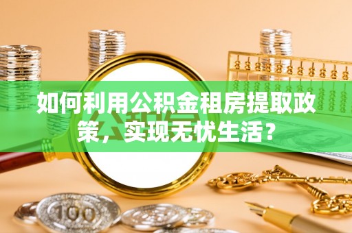 果洛如何利用公积金租房提取政策，实现无忧生活？