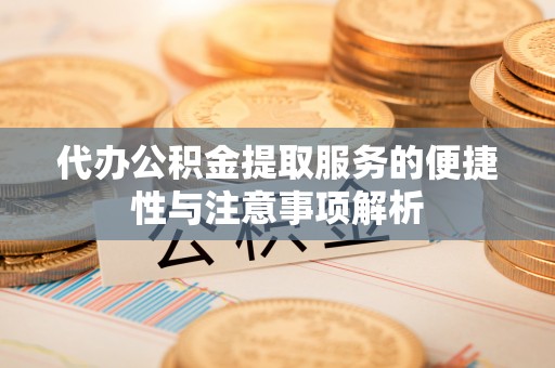 果洛代办公积金提取服务的便捷性与注意事项解析