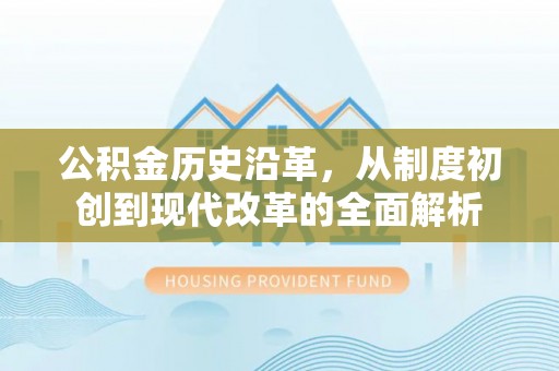 果洛公积金历史沿革，从制度初创到现代改革的全面解析