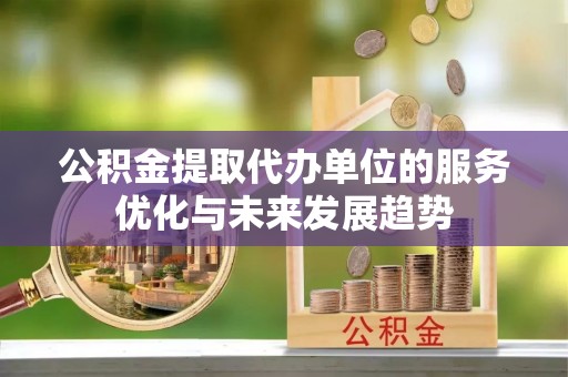 果洛公积金提取代办单位的服务优化与未来发展趋势