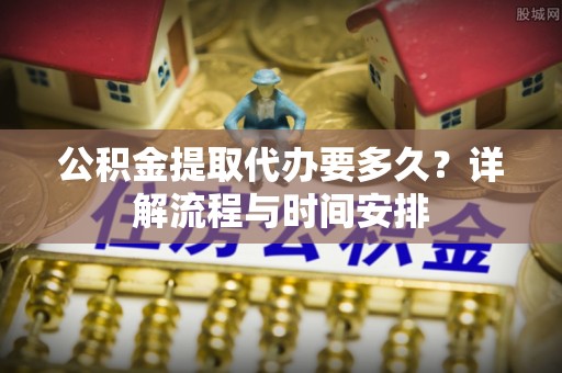果洛公积金提取代办要多久？详解流程与时间安排