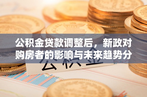 果洛公积金贷款调整后，新政对购房者的影响与未来趋势分析