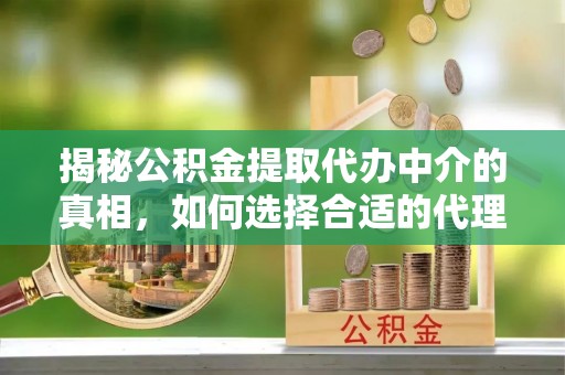 果洛揭秘公积金提取代办中介的真相，如何选择合适的代理服务？