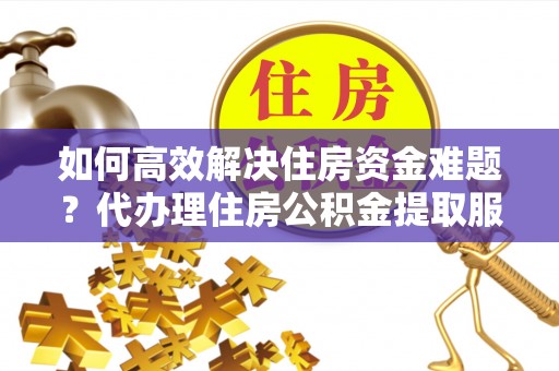 果洛如何高效解决住房资金难题？代办理住房公积金提取服务助您轻松应对