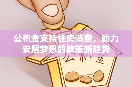 果洛公积金支持住房消费，助力安居梦想的政策新趋势