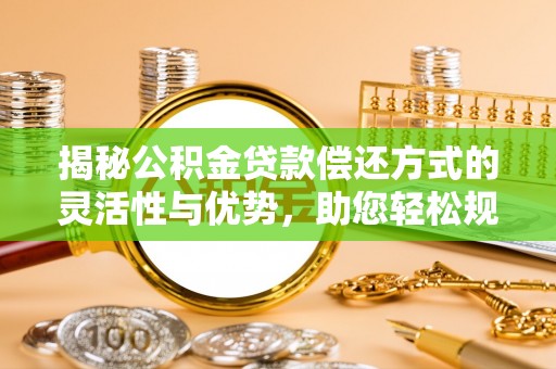果洛揭秘公积金贷款偿还方式的灵活性与优势，助您轻松规划财务未来