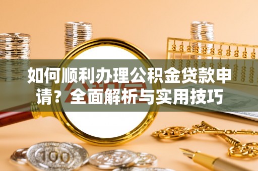 果洛如何顺利办理公积金贷款申请？全面解析与实用技巧