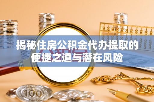 果洛揭秘住房公积金代办提取的便捷之道与潜在风险