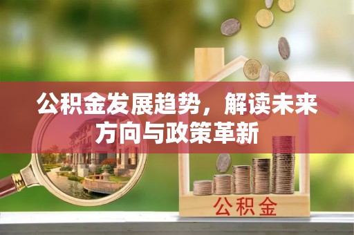 果洛公积金发展趋势，解读未来方向与政策革新