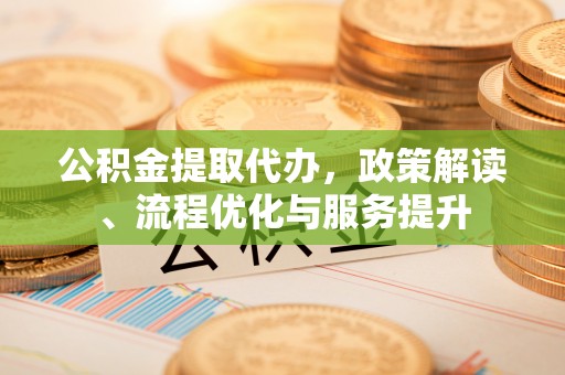 果洛公积金提取代办，政策解读、流程优化与服务提升