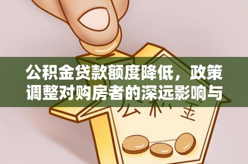 果洛公积金贷款额度降低，政策调整对购房者的深远影响与应对策略