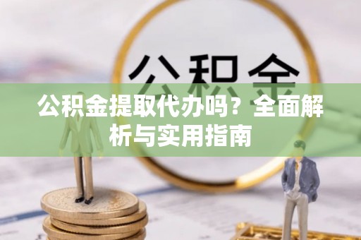 果洛公积金提取代办吗？全面解析与实用指南