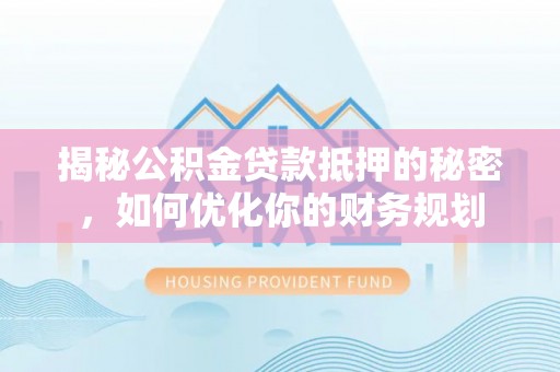 果洛揭秘公积金贷款抵押的秘密，如何优化你的财务规划