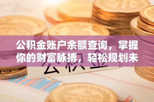 果洛公积金账户余额查询，掌握你的财富脉搏，轻松规划未来