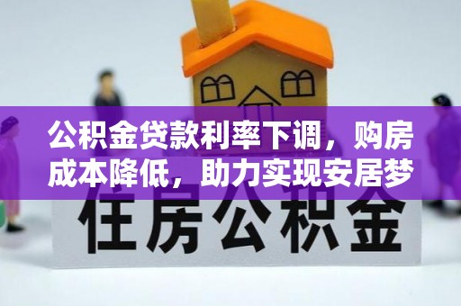 果洛公积金贷款利率下调，购房成本降低，助力实现安居梦