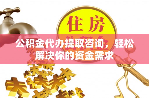 果洛公积金代办提取咨询，轻松解决你的资金需求