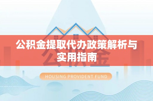 果洛公积金提取代办政策解析与实用指南