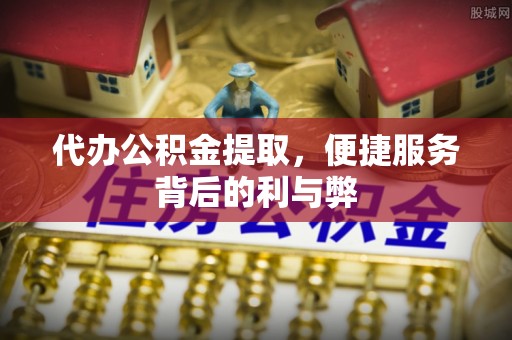 果洛代办公积金提取，便捷服务背后的利与弊