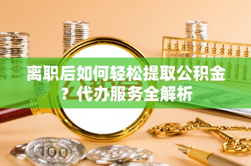 果洛离职后如何轻松提取公积金？代办服务全解析