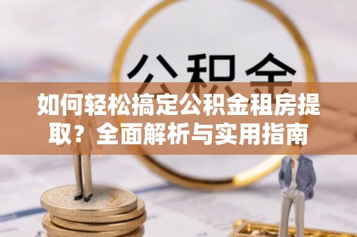 果洛如何轻松搞定公积金租房提取？全面解析与实用指南
