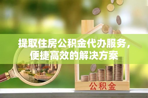 果洛提取住房公积金代办服务，便捷高效的解决方案