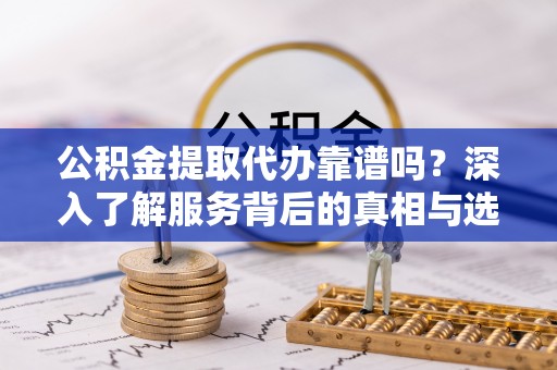 果洛公积金提取代办靠谱吗？深入了解服务背后的真相与选择指南
