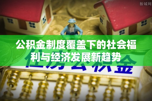 果洛公积金制度覆盖下的社会福利与经济发展新趋势