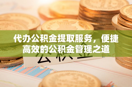 果洛代办公积金提取服务，便捷高效的公积金管理之道