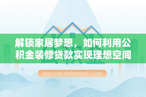 果洛解锁家居梦想，如何利用公积金装修贷款实现理想空间