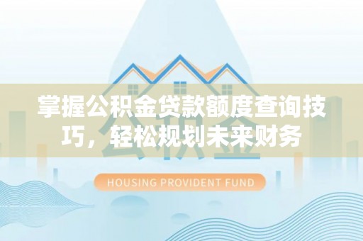 果洛掌握公积金贷款额度查询技巧，轻松规划未来财务