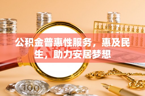 果洛公积金普惠性服务，惠及民生，助力安居梦想