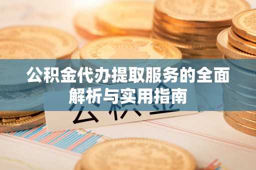 果洛公积金代办提取服务的全面解析与实用指南