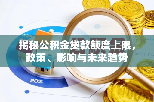 果洛揭秘公积金贷款额度上限，政策、影响与未来趋势