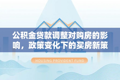 果洛公积金贷款调整对购房的影响，政策变化下的买房新策略
